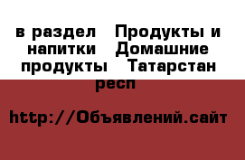  в раздел : Продукты и напитки » Домашние продукты . Татарстан респ.